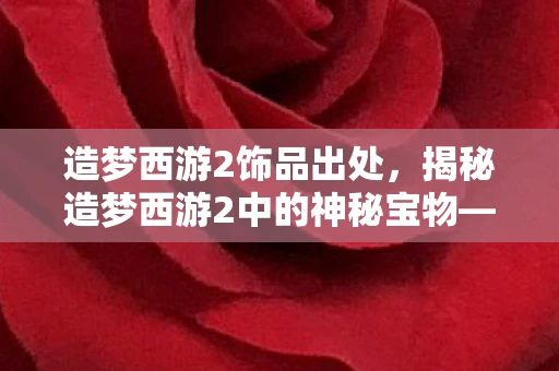 造梦西游2饰品出处,揭秘造梦西游2中的神秘宝物—苍生挂饰 造梦西游2饰品出处,揭秘造梦西游2中的神秘宝物—苍生挂饰