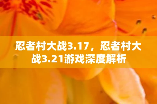 忍者村大战3.17，忍者村大战3.21游戏深度解析