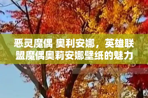 恶灵魔偶 奥利安娜,英雄联盟魔偶奥莉安娜壁纸的魅力与故事背景 恶灵魔偶 奥利安娜,英雄联盟魔偶奥莉安娜壁纸的魅力与故事背景