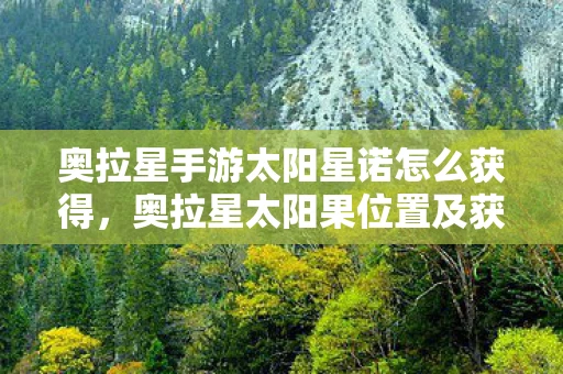 奥拉星手游太阳星诺怎么获得，奥拉星太阳果位置及获取方法详解