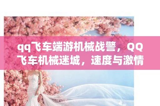 qq飞车端游机械战警,QQ飞车机械迷城,速度与激情的碰撞 qq飞车端游机械战警,QQ飞车机械迷城,速度与激情的碰撞