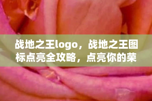 战地之王logo，战地之王图标点亮全攻略，点亮你的荣耀徽章