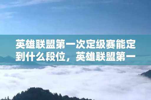 英雄联盟第一次定级赛能定到什么段位,英雄联盟第一次定级赛规则详解 英雄联盟第一次定级赛能定到什么段位,英雄联盟第一次定级赛规则详解