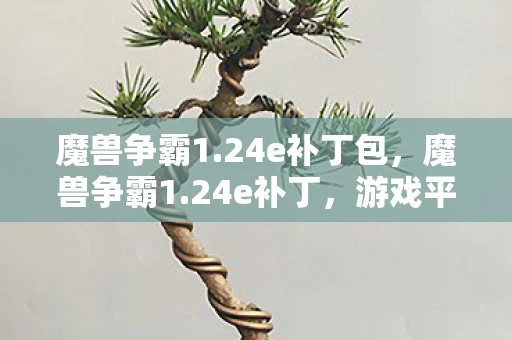 魔兽争霸1.24e补丁包,魔兽争霸1.24e补丁,游戏平衡与玩家体验的提升 魔兽争霸1.24e补丁包,魔兽争霸1.24e补丁,游戏平衡与玩家体验的提升