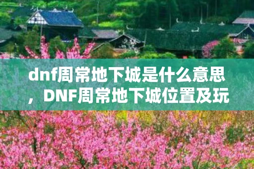 dnf周常地下城是什么意思，DNF周常地下城位置及玩法详解