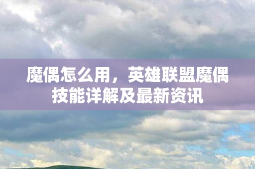 魔偶怎么用,英雄联盟魔偶技能详解及最新资讯 魔偶怎么用,英雄联盟魔偶技能详解及最新资讯