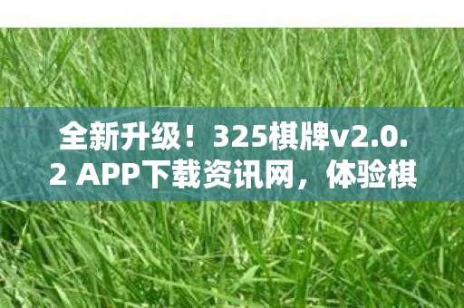 全新升级!325棋牌v2.0.2 APP下载资讯网,体验棋牌巅峰对决! 全新升级!325棋牌v2.0.2 APP下载资讯网,体验棋牌巅峰对决!
