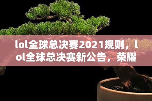 lol全球总决赛2021规则,lol全球总决赛新公告,荣耀的战场,英雄的起航 lol全球总决赛2021规则,lol全球总决赛新公告,荣耀的战场,英雄的起航