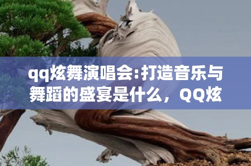 qq炫舞演唱会:打造音乐与舞蹈的盛宴是什么,QQ炫舞演唱会,打造音乐与舞蹈的盛宴 qq炫舞演唱会:打造音乐与舞蹈的盛宴是什么,QQ炫舞演唱会,打造音乐与舞蹈的盛宴