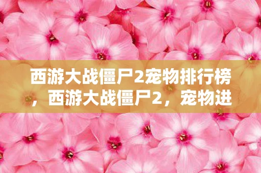 西游大战僵尸2宠物排行榜,西游大战僵尸2,宠物进化全解析 西游大战僵尸2宠物排行榜,西游大战僵尸2,宠物进化全解析