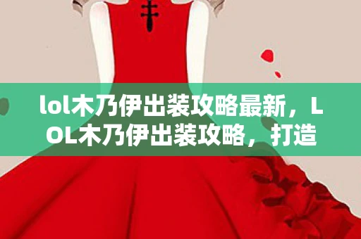 lol木乃伊出装攻略最新，LOL木乃伊出装攻略，打造无敌战士的必备指南