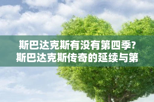 斯巴达克斯有没有第四季?斯巴达克斯传奇的延续与第四季的可能性探讨 斯巴达克斯有没有第四季?斯巴达克斯传奇的延续与第四季的可能性探讨
