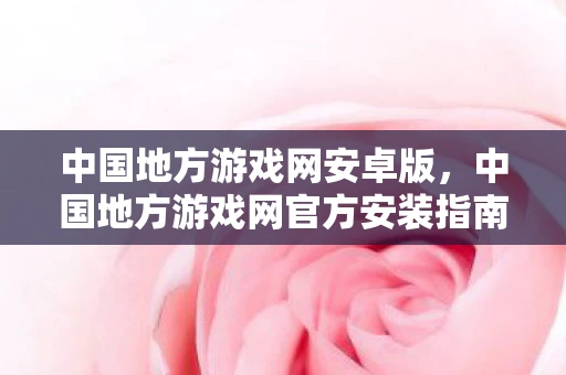 中国地方游戏网安卓版，中国地方游戏网官方安装指南