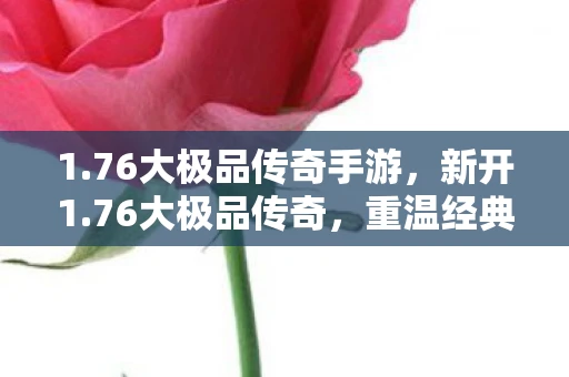 1.76大极品传奇手游，新开1.76大极品传奇，重温经典，尽享传奇风采