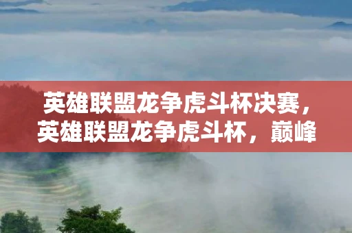 英雄联盟龙争虎斗杯决赛，英雄联盟龙争虎斗杯，巅峰对决，荣耀之战