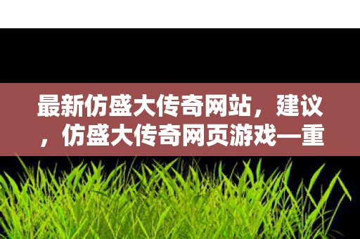 最新仿盛大传奇网站,建议,仿盛大传奇网页游戏—重温经典,再续传奇 最新仿盛大传奇网站,建议,仿盛大传奇网页游戏—重温经典,再续传奇