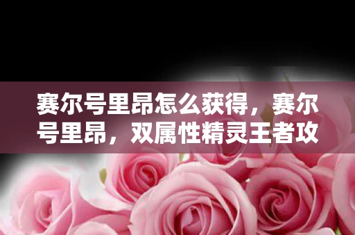 赛尔号里昂怎么获得，赛尔号里昂，双属性精灵王者攻略