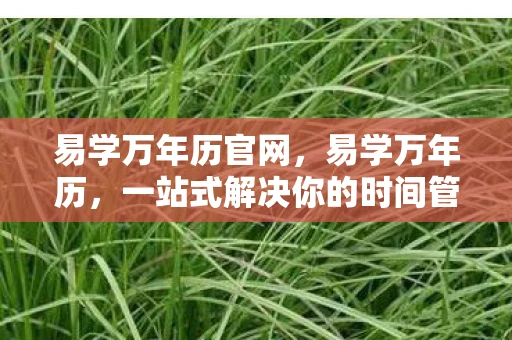 易学万年历官网,易学万年历,一站式解决你的时间管理需求 易学万年历官网,易学万年历,一站式解决你的时间管理需求