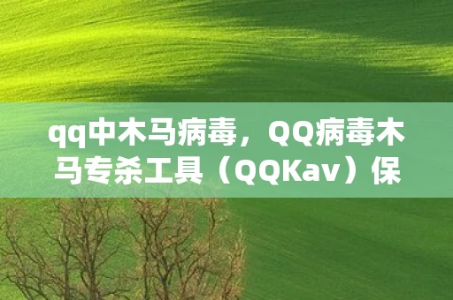 qq中木马病毒，QQ病毒木马专杀工具（QQKav）保护你的QQ账号安全