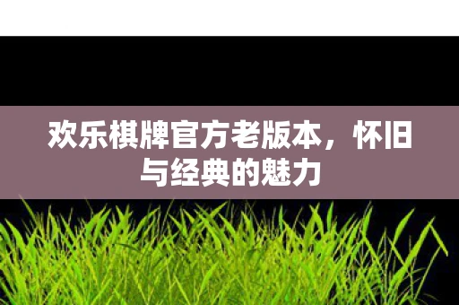 欢乐棋牌官方老版本，怀旧与经典的魅力
