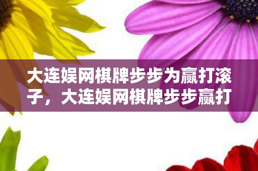 大连娱网棋牌步步为赢打滚子,大连娱网棋牌步步赢打滚子攻略与体验分享 大连娱网棋牌步步为赢打滚子,大连娱网棋牌步步赢打滚子攻略与体验分享
