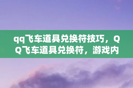 qq飞车道具兑换符技巧,QQ飞车道具兑换符,游戏内兑换道具的全新选择 qq飞车道具兑换符技巧,QQ飞车道具兑换符,游戏内兑换道具的全新选择