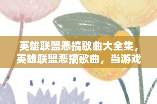 英雄联盟恶搞歌曲大全集,英雄联盟恶搞歌曲,当游戏遇上音乐的艺术 英雄联盟恶搞歌曲大全集,英雄联盟恶搞歌曲,当游戏遇上音乐的艺术