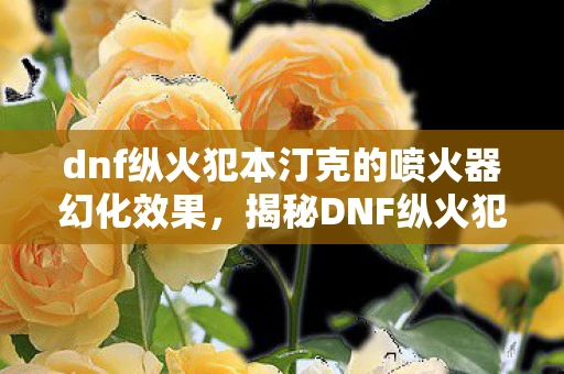 dnf纵火犯本汀克的喷火器幻化效果，揭秘DNF纵火犯本汀克的喷火器传奇故事