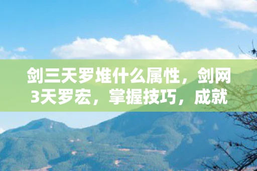 剑三天罗堆什么属性,剑网3天罗宏,掌握技巧,成就高手之路 剑三天罗堆什么属性,剑网3天罗宏,掌握技巧,成就高手之路