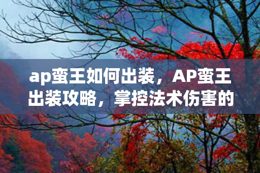 ap蛮王如何出装,AP蛮王出装攻略,掌控法术伤害的野蛮之王 ap蛮王如何出装,AP蛮王出装攻略,掌控法术伤害的野蛮之王