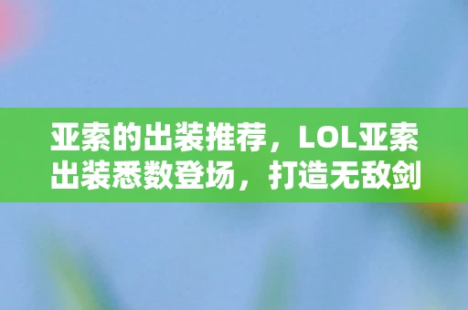 亚索的出装推荐,LOL亚索出装悉数登场,打造无敌剑豪的必备攻略 亚索的出装推荐,LOL亚索出装悉数登场,打造无敌剑豪的必备攻略