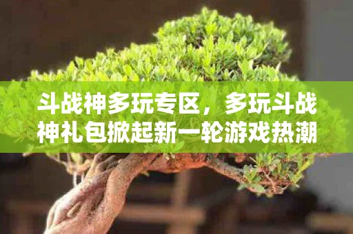 斗战神多玩专区，多玩斗战神礼包掀起新一轮游戏热潮！