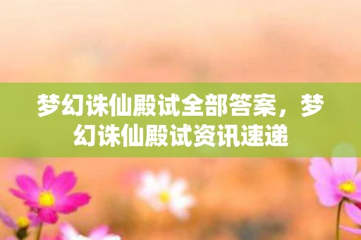 梦幻诛仙殿试全部答案,梦幻诛仙殿试资讯速递 梦幻诛仙殿试全部答案,梦幻诛仙殿试资讯速递