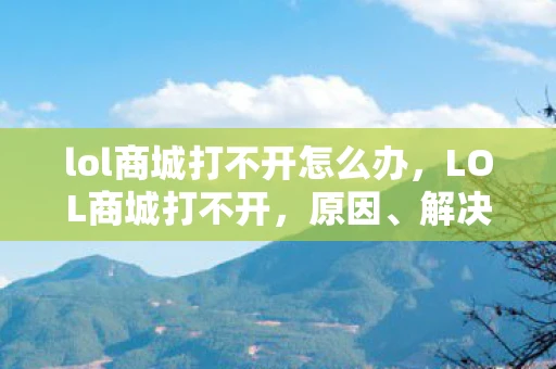 lol商城打不开怎么办,LOL商城打不开,原因、解决方案与玩家影响 lol商城打不开怎么办,LOL商城打不开,原因、解决方案与玩家影响