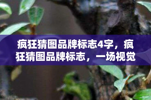 疯狂猜图品牌标志4字,疯狂猜图品牌标志,一场视觉盛宴的开启 疯狂猜图品牌标志4字,疯狂猜图品牌标志,一场视觉盛宴的开启