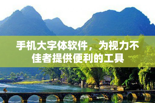 手机大字体软件,为视力不佳者提供便利的工具 手机大字体软件,为视力不佳者提供便利的工具