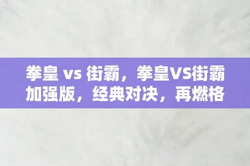 拳皇 vs 街霸,拳皇VS街霸加强版,经典对决,再燃格斗之魂 拳皇 vs 街霸,拳皇VS街霸加强版,经典对决,再燃格斗之魂
