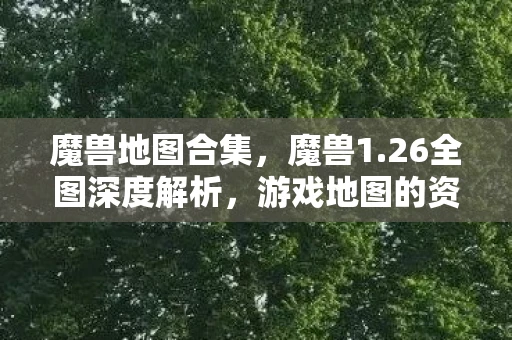 魔兽地图合集，魔兽1.26全图深度解析，游戏地图的资讯频道
