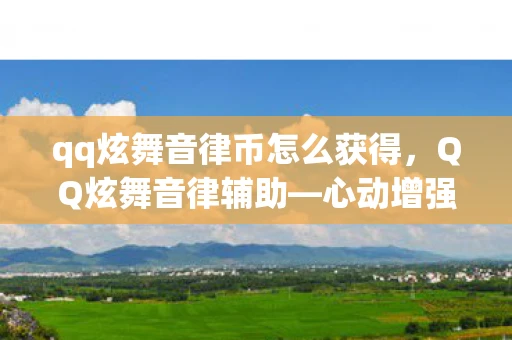 qq炫舞音律币怎么获得,QQ炫舞音律辅助—心动增强版官方版介绍与使用指南 qq炫舞音律币怎么获得,QQ炫舞音律辅助—心动增强版官方版介绍与使用指南