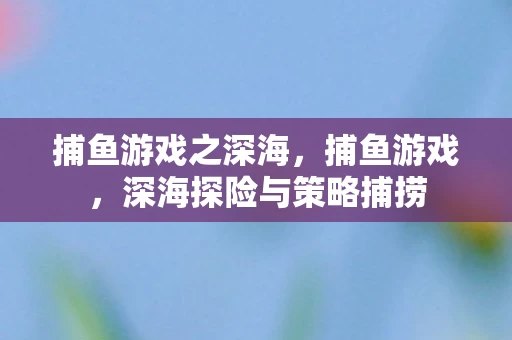 捕鱼游戏之深海,捕鱼游戏,深海探险与策略捕捞 捕鱼游戏之深海,捕鱼游戏,深海探险与策略捕捞
