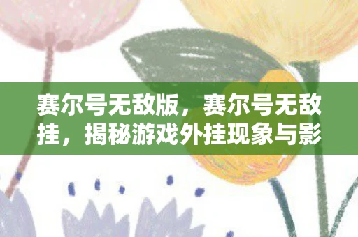 赛尔号无敌版，赛尔号无敌挂，揭秘游戏外挂现象与影响