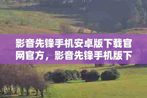 影音先锋手机安卓版下载官网官方,影音先锋手机版下载及安卓APP使用指南 影音先锋手机安卓版下载官网官方,影音先锋手机版下载及安卓APP使用指南