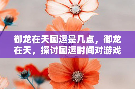御龙在天国运是几点，御龙在天，探讨国运时间对游戏的影响及建议
