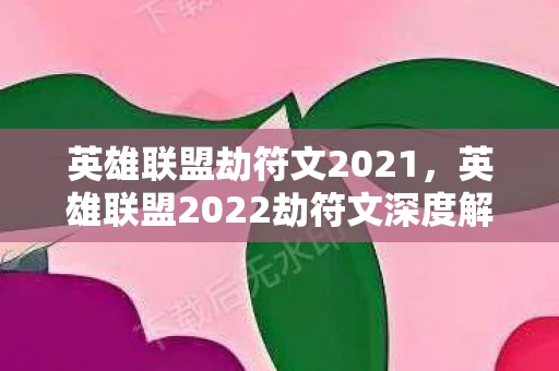 英雄联盟劫符文2021，英雄联盟2022劫符文深度解析