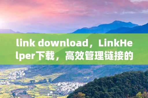 link download,LinkHelper下载,高效管理链接的神器 link download,LinkHelper下载,高效管理链接的神器
