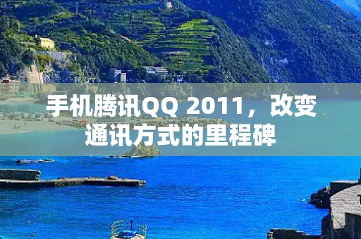 手机腾讯QQ 2011,改变通讯方式的里程碑 手机腾讯QQ 2011,改变通讯方式的里程碑