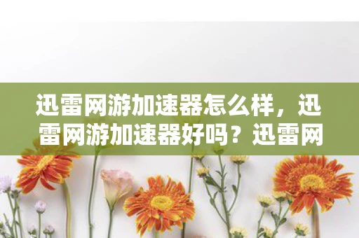 迅雷网游加速器怎么样，迅雷网游加速器好吗？迅雷网游加速器，优质的游戏体验