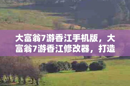 大富翁7游香江手机版,大富翁7游香江修改器,打造属于你的财富帝国 大富翁7游香江手机版,大富翁7游香江修改器,打造属于你的财富帝国