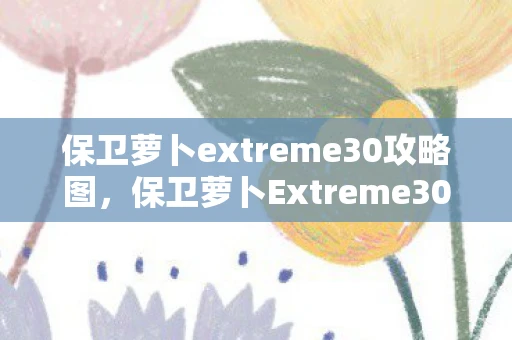 保卫萝卜extreme30攻略图,保卫萝卜Extreme30,策略与勇气的终极挑战 保卫萝卜extreme30攻略图,保卫萝卜Extreme30,策略与勇气的终极挑战