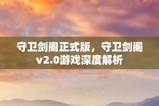 守卫剑阁正式版，守卫剑阁v2.0游戏深度解析